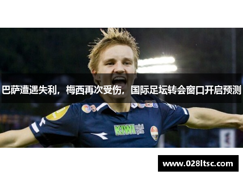 巴萨遭遇失利，梅西再次受伤，国际足坛转会窗口开启预测